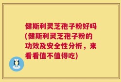 健斯利灵芝孢子粉好吗(健斯利灵芝孢子粉的功效及安全性分析，来看看值不值得吃)