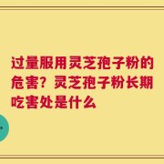 过量服用灵芝孢子粉的危害？灵芝孢子粉长期吃害处是什么