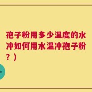 孢子粉用多少温度的水冲如何用水温冲孢子粉？)