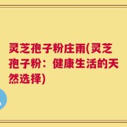 灵芝孢子粉庄雨(灵芝孢子粉：健康生活的天然选择)