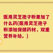 医用灵芝孢子粉里加了什么药(医用灵芝孢子粉添加保健药材，双重营养补给。)
