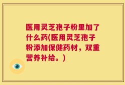 医用灵芝孢子粉里加了什么药(医用灵芝孢子粉添加保健药材，双重营养补给。)