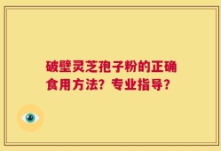 破壁灵芝孢子粉的正确食用方法？专业指导？