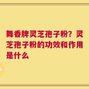 舞香牌灵芝孢子粉？灵芝孢子粉的功效和作用是什么