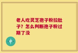 老人吃灵芝孢子粉拉肚子？怎么判断孢子粉过期了没