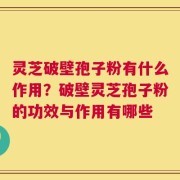 灵芝破壁孢子粉有什么作用？破壁灵芝孢子粉的功效与作用有哪些