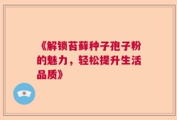 《解锁苔藓种子孢子粉的魅力，轻松提升生活品质》
