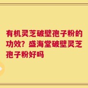 有机灵芝破壁孢子粉的功效？盛海堂破壁灵芝孢子粉好吗