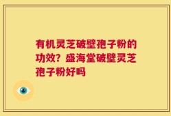 有机灵芝破壁孢子粉的功效？盛海堂破壁灵芝孢子粉好吗