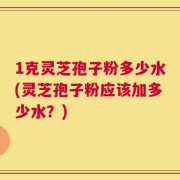 1克灵芝孢子粉多少水(灵芝孢子粉应该加多少水？)