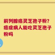 前列腺癌灵芝孢子粉？癌症病人能吃灵芝孢子粉吗