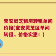 宝安灵芝租房转租单间价格(宝安灵芝区单间转租，价格实惠！)