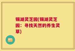 锡湖灵芝园(锡湖灵芝园：寻找天然的养生灵草)