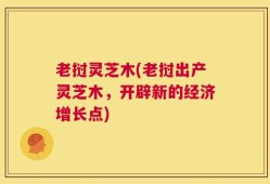 老挝灵芝木(老挝出产灵芝木，开辟新的经济增长点)