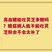 高血糖能吃灵芝多糖吗？糖尿病人能不能吃灵芝粉会不会太补了
