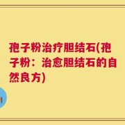 孢子粉治疗胆结石(孢子粉：治愈胆结石的自然良方)