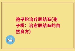 孢子粉治疗胆结石(孢子粉：治愈胆结石的自然良方)
