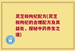灵芝和枸杞配方(灵芝和枸杞的合理配方及其益处，探秘中药养生之道)