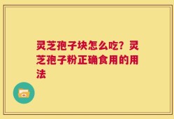 灵芝孢子块怎么吃？灵芝孢子粉正确食用的用法