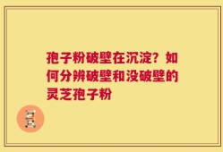 孢子粉破壁在沉淀？如何分辨破壁和没破壁的灵芝孢子粉
