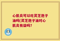 心肌炎可以吃灵芝孢子油吗(灵芝孢子油对心肌炎有益吗？