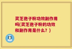 灵芝孢子粉功效副作用吗(灵芝孢子粉的功效和副作用是什么？)