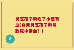 灵芝孢子粉吃了小便有血(食用灵芝孢子粉导致尿中带血？)