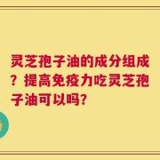 灵芝孢子油的成分组成？提高免疫力吃灵芝孢子油可以吗？