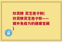 珍灵牌 灵芝孢子粉(珍灵牌灵芝孢子粉——提升免疫力的健康宝藏)