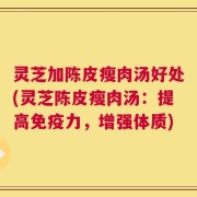 灵芝加陈皮瘦肉汤好处(灵芝陈皮瘦肉汤：提高免疫力，增强体质)