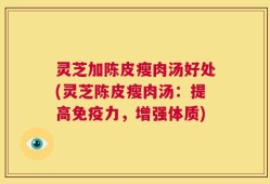 灵芝加陈皮瘦肉汤好处(灵芝陈皮瘦肉汤：提高免疫力，增强体质)