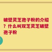 破壁灵芝孢子粉的介绍？什么叫双芝灵芝破壁孢子粉