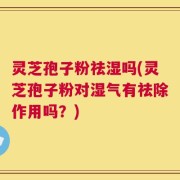 灵芝孢子粉祛湿吗(灵芝孢子粉对湿气有祛除作用吗？)