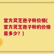 堂方灵芝孢子粉价格(堂方灵芝孢子粉的价格是多少？)