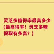 灵芝多糖得率最高多少(最高得率！灵芝多糖提取有多高？)
