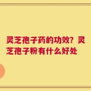 灵芝孢子药的功效？灵芝孢子粉有什么好处