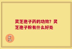 灵芝孢子药的功效？灵芝孢子粉有什么好处