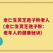 余仁生灵芝孢子粉老人(余仁生灵芝孢子粉：老年人的健康秘诀)