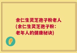 余仁生灵芝孢子粉老人(余仁生灵芝孢子粉：老年人的健康秘诀)