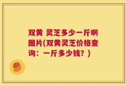 双黄 灵芝多少一斤啊图片(双黄灵芝价格查询：一斤多少钱？)
