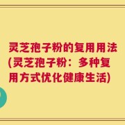 灵芝孢子粉的复用用法(灵芝孢子粉：多种复用方式优化健康生活)