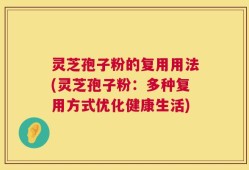 灵芝孢子粉的复用用法(灵芝孢子粉：多种复用方式优化健康生活)