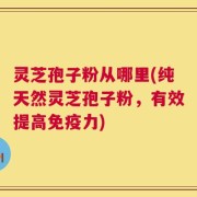 灵芝孢子粉从哪里(纯天然灵芝孢子粉，有效提高免疫力)