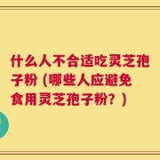 什么人不合适吃灵芝孢子粉 (哪些人应避免食用灵芝孢子粉？)