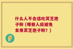 什么人不合适吃灵芝孢子粉 (哪些人应避免食用灵芝孢子粉？)