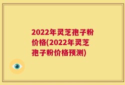 2022年灵芝孢子粉价格(2022年灵芝孢子粉价格预测)