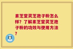素芝堂灵芝孢子粉怎么样？了解素芝堂灵芝孢子粉的功效与使用方法？
