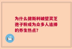 为什么健斯利破壁灵芝孢子粉成为众多人追捧的养生热点？
