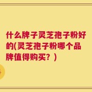 什么牌子灵芝孢子粉好的(灵芝孢子粉哪个品牌值得购买？)