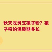 秋天吃灵芝孢子粉？孢子粉的保质期多长